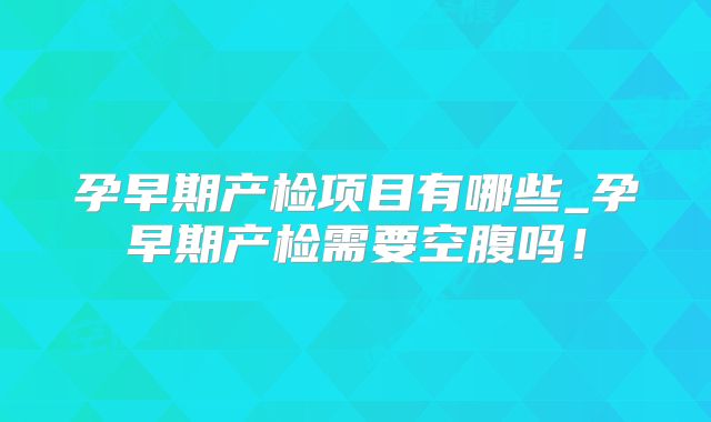 孕早期产检项目有哪些_孕早期产检需要空腹吗！