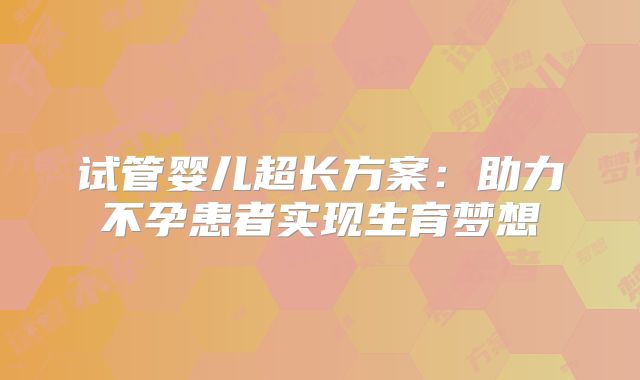 试管婴儿超长方案:助力不孕患者实现生育梦想