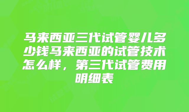 马来西亚三代试管婴儿多少钱马来西亚的试管技术怎么样,第三代试管费用明细表