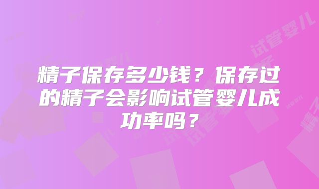 精子保存多少钱？保存过的精子会影响试管婴儿成功率吗？