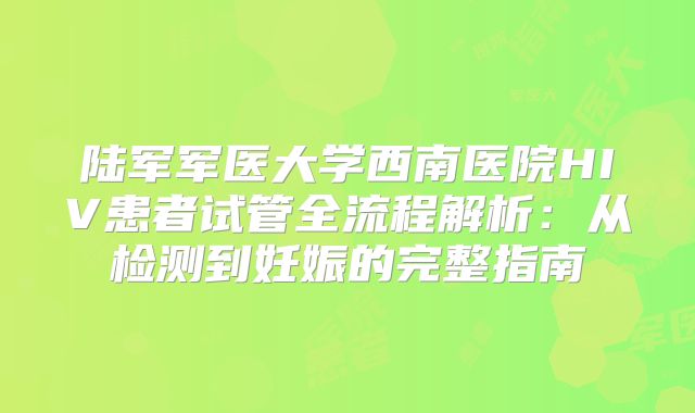 陆军军医大学西南医院HIV患者试管全流程解析:从检测到妊娠的完整指南