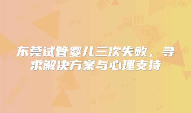 东莞试管婴儿三次失败，寻求解决方案与心理支持