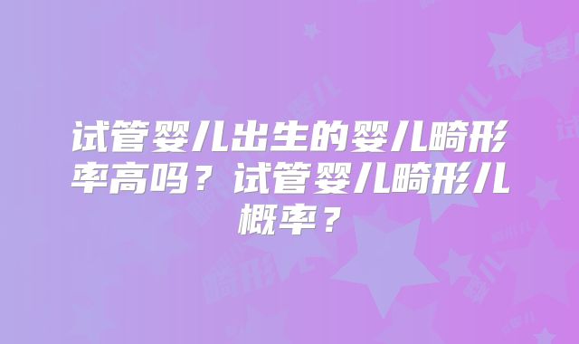 试管婴儿出生的婴儿畸形率高吗?试管婴儿畸形儿概率?
