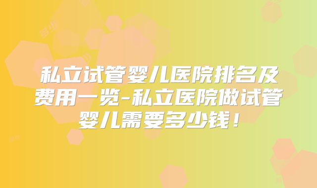 私立试管婴儿医院排名及费用一览-私立医院做试管婴儿需要多少钱！
