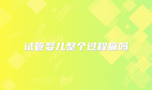 试管婴儿整个过程痛吗