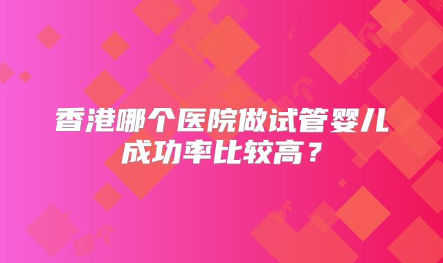 香港哪个医院做试管婴儿成功率比较高?