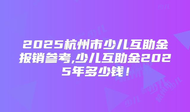 2025杭州市少儿互助金报销参考,少儿互助金2025年多少钱!