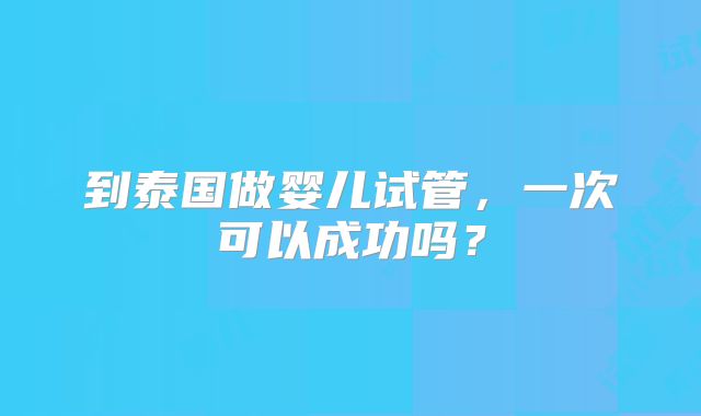 到泰国做婴儿试管，一次可以成功吗？