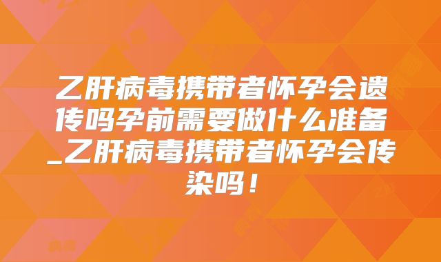 乙肝病毒携带者怀孕会遗传吗孕前需要做什么准备_乙肝病毒携带者怀孕会传染吗！
