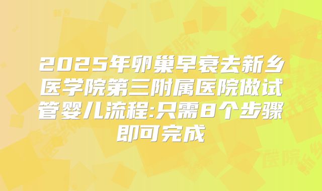 2025年卵巢早衰去新乡医学院第三附属医院做试管婴儿流程:只需8个步骤即可完成