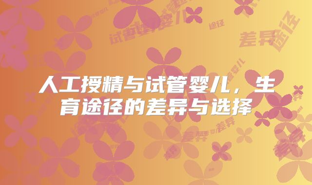 人工授精与试管婴儿，生育途径的差异与选择