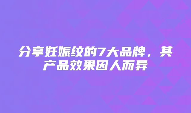 分享妊娠纹的7大品牌，其产品效果因人而异