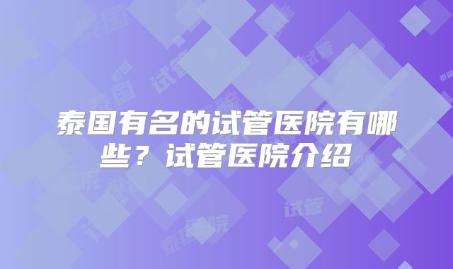 泰国有名的试管医院有哪些？试管医院介绍