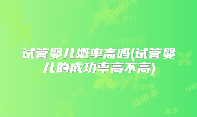 试管婴儿概率高吗(试管婴儿的成功率高不高)