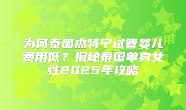 为何泰国杰特宁试管婴儿费用低？揭秘泰国单身女性2025年攻略