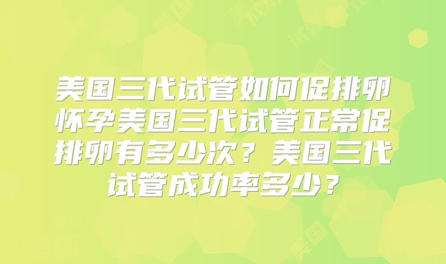 美国三代试管如何促排卵怀孕美国三代试管正常促排卵有多少次？美国三代试管成功率多少？