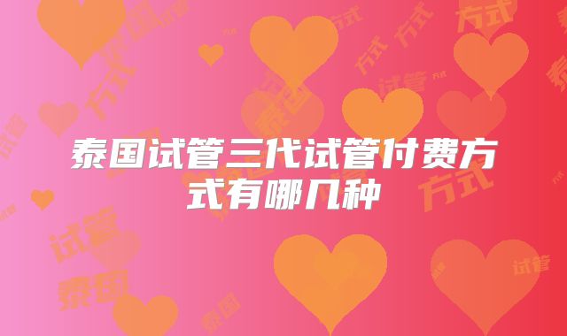 泰国试管三代试管付费方式有哪几种