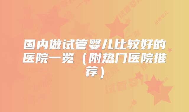 国内做试管婴儿比较好的医院一览（附热门医院推荐）