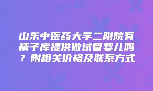 山东中医药大学二附院有精子库提供做试管婴儿吗?附相关价格及联系方式