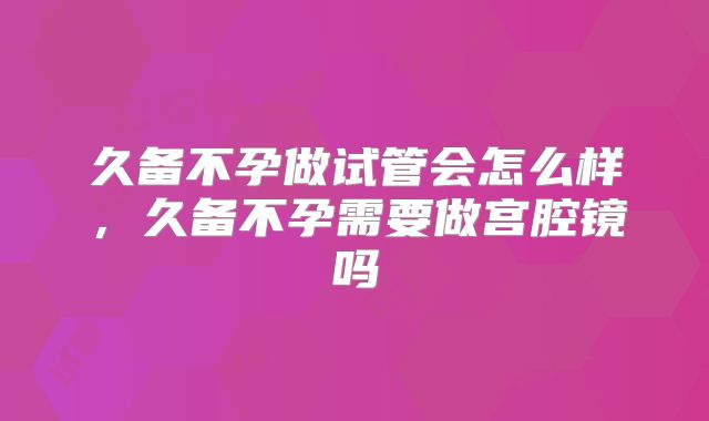 久备不孕做试管会怎么样，久备不孕需要做宫腔镜吗