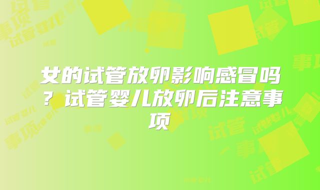 女的试管放卵影响感冒吗？试管婴儿放卵后注意事项