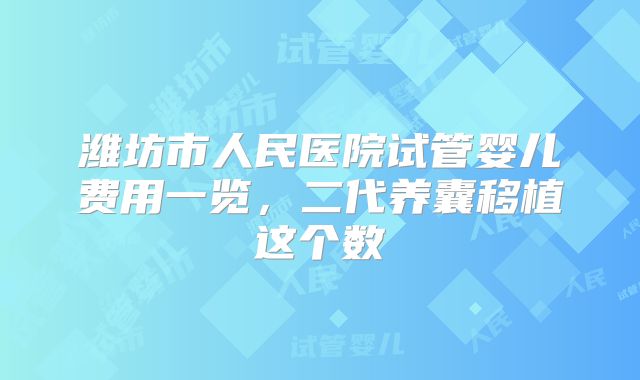 潍坊市人民医院试管婴儿费用一览,二代养囊移植这个数