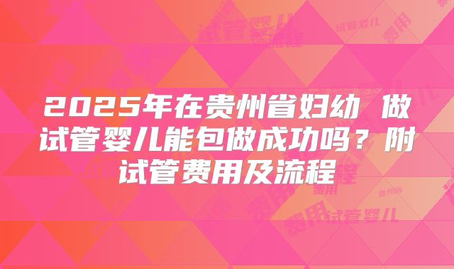 2025年在贵州省妇幼 做试管婴儿能包做成功吗？附试管费用及流程
