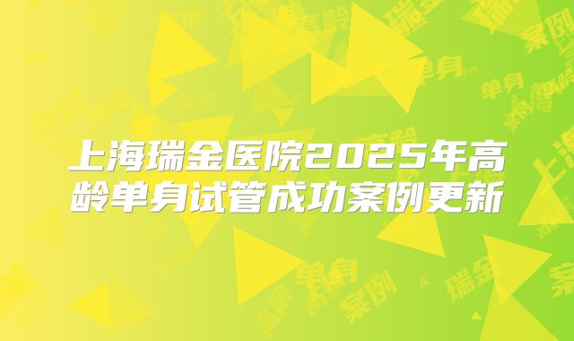 上海瑞金医院2025年高龄单身试管成功案例更新