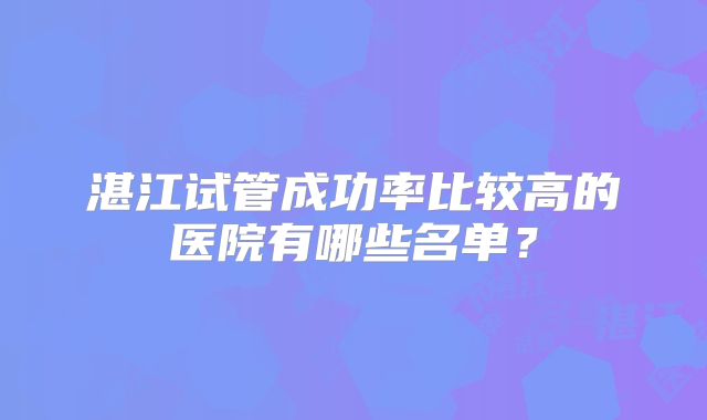 湛江试管成功率比较高的医院有哪些名单？