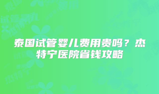 泰国试管婴儿费用贵吗？杰特宁医院省钱攻略