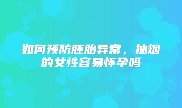 如何预防胚胎异常,抽烟的女性容易怀孕吗