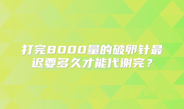 打完8000量的破卵针最迟要多久才能代谢完？