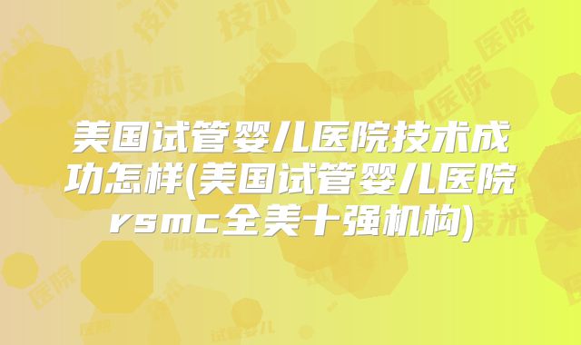 美国试管婴儿医院技术成功怎样(美国试管婴儿医院rsmc全美十强机构)