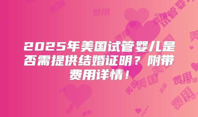 2025年美国试管婴儿是否需提供结婚证明?附带费用详情!