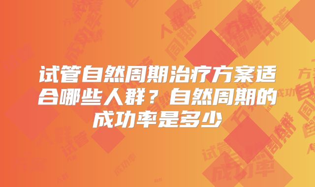 试管自然周期治疗方案适合哪些人群？自然周期的成功率是多少