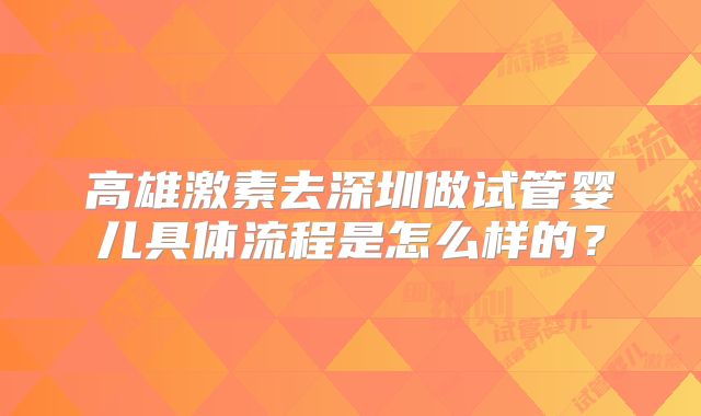 高雄激素去深圳做试管婴儿具体流程是怎么样的？