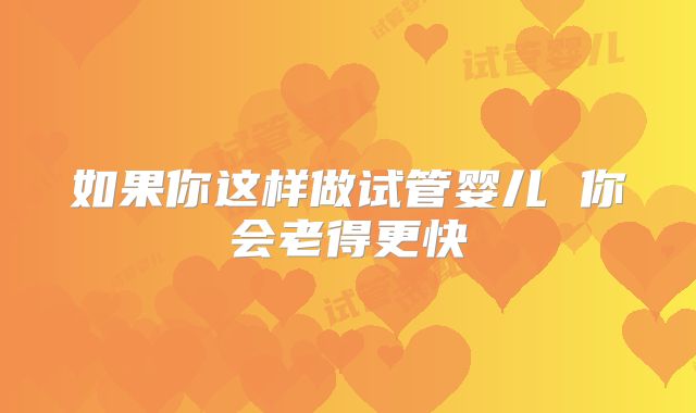 如果你这样做试管婴儿 你会老得更快