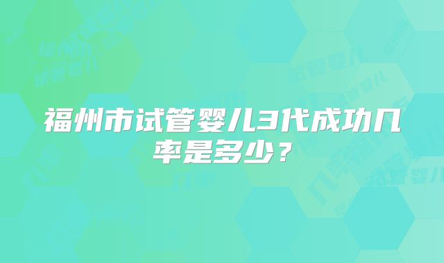 福州市试管婴儿3代成功几率是多少?