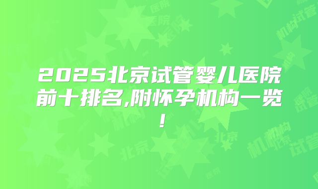 2025北京试管婴儿医院前十排名,附怀孕机构一览!