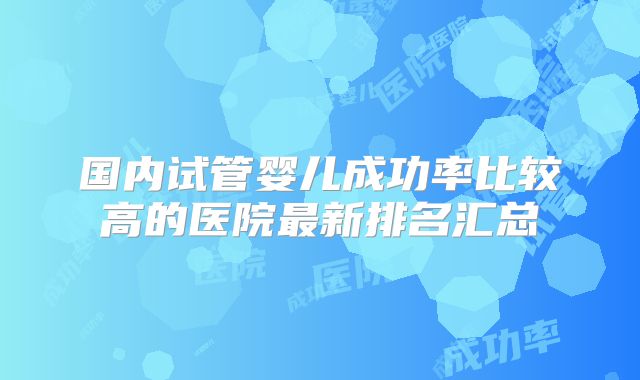 国内试管婴儿成功率比较高的医院最新排名汇总