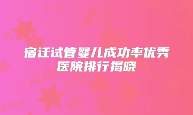 宿迁试管婴儿成功率优秀医院排行揭晓