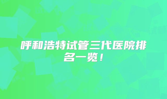 呼和浩特试管三代医院排名一览!