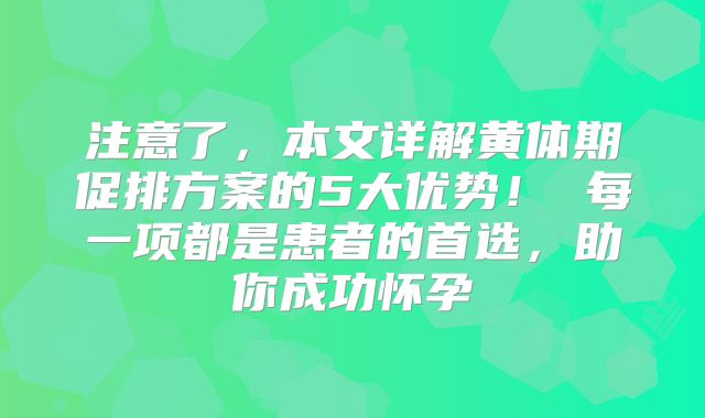 注意了，本文详解黄体期促排方案的5大优势！ 每一项都是患者的首选，助你成功怀孕