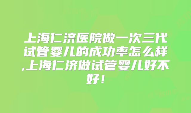 上海仁济医院做一次三代试管婴儿的成功率怎么样,上海仁济做试管婴儿好不好!