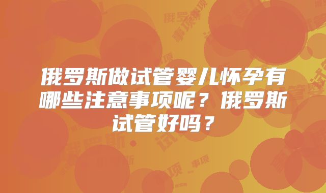 俄罗斯做试管婴儿怀孕有哪些注意事项呢？俄罗斯试管好吗？