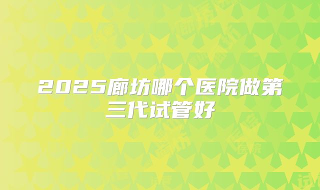 2025廊坊哪个医院做第三代试管好