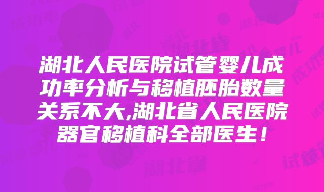 湖北人民医院试管婴儿成功率分析与移植胚胎数量关系不大,湖北省人民医院器官移植科全部医生!