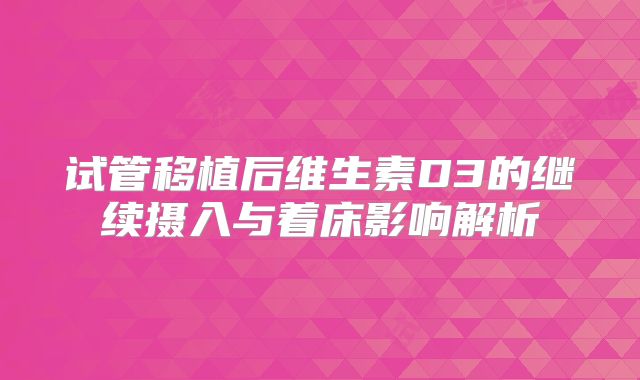 试管移植后维生素D3的继续摄入与着床影响解析