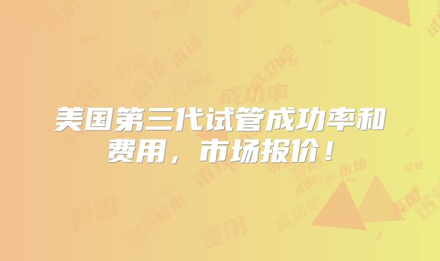 美国第三代试管成功率和费用，市场报价！