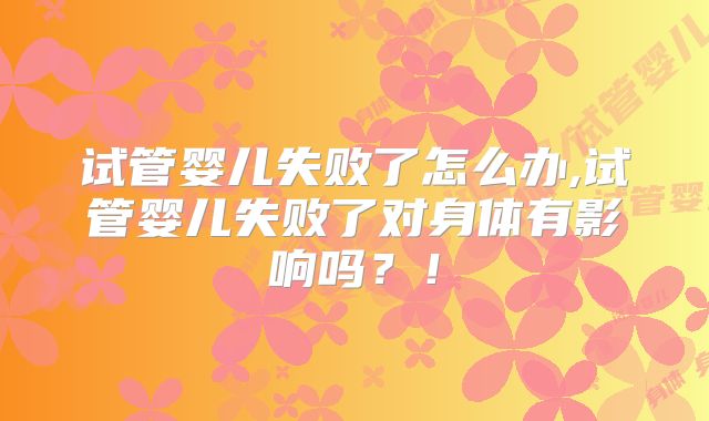 试管婴儿失败了怎么办,试管婴儿失败了对身体有影响吗？！